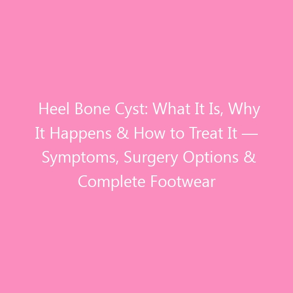 Heel Bone Cyst: What It Is, Why It Happens & How to Treat It — Symptoms, Surgery Options & Complete Footwear Guide for 2026