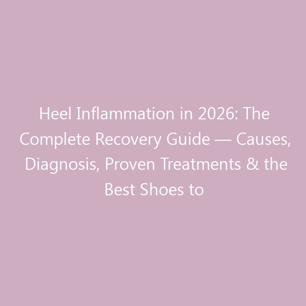 Heel Inflammation in 2026: The Complete Recovery Guide — Causes, Diagnosis, Proven Treatments & the Best Shoes to Reduce Pain