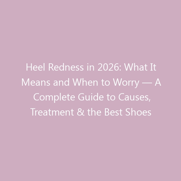 Heel Redness in 2026: What It Means and When to Worry — A Complete Guide to Causes, Treatment & the Best Shoes