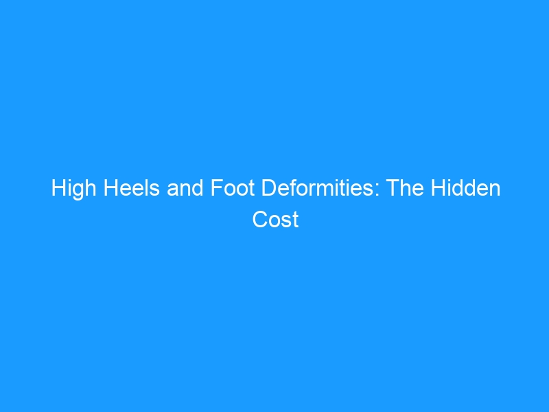 High Heels and Foot Deformities: The Hidden Cost of Fashion in 2026 — What Every Woman Should Know