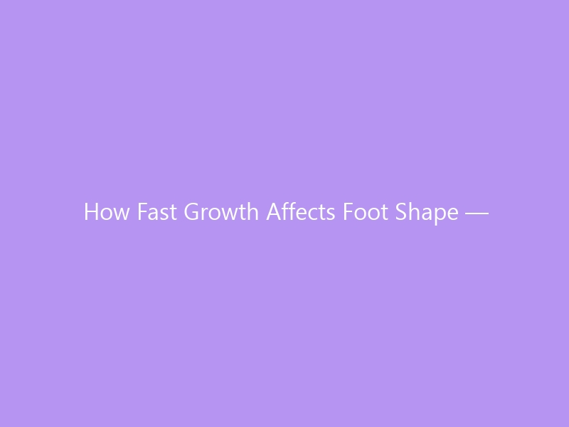 How Fast Growth Affects Foot Shape — What Every Parent Needs to Know During Growth Spurts