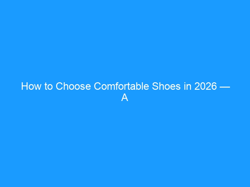 How to Choose Comfortable Shoes in 2026 — A Foot-Shape-First Method for All-Day Support & Zero Break-In Pain