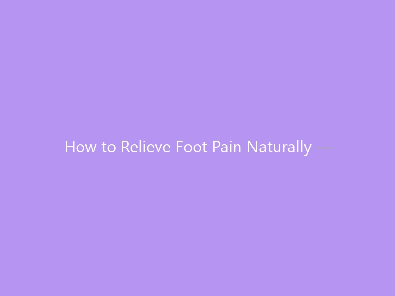 How to Relieve Foot Pain Naturally — 10 Drug-Free Strategies That Actually Work in 2026