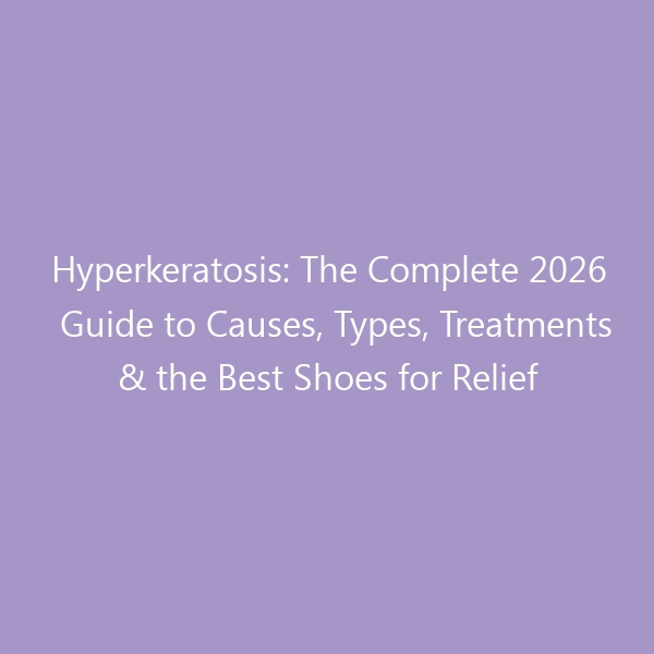 Hyperkeratosis: The Complete 2026 Guide to Causes, Types, Treatments & the Best Shoes for Relief