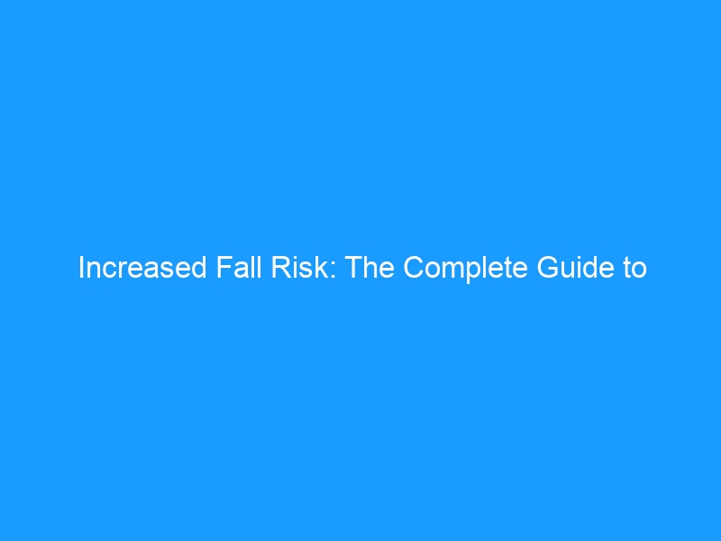 Increased Fall Risk: The Complete Guide to Prevention, Causes & Safer Aging in 2026 — From Footwear to Home Modifications, Strength Training & Medication Review