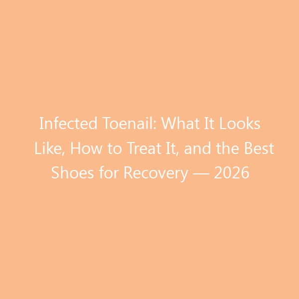 Infected Toenail: What It Looks Like, How to Treat It, and the Best Shoes for Recovery — 2026 Guide