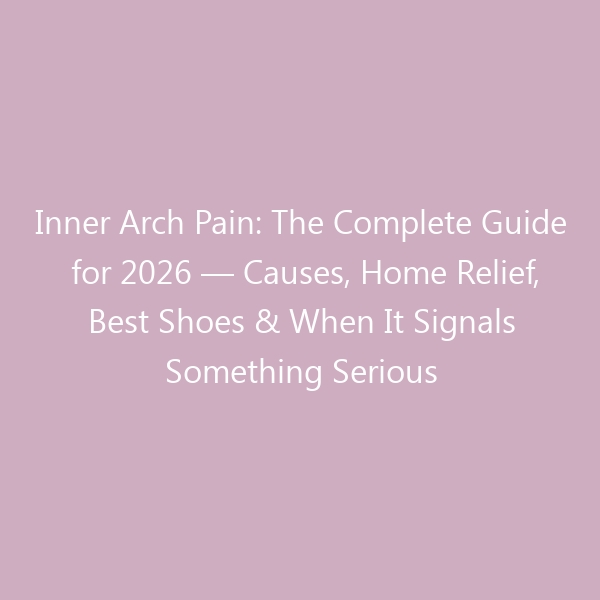 Inner Arch Pain: The Complete Guide for 2026 — Causes, Home Relief, Best Shoes & When It Signals Something Serious