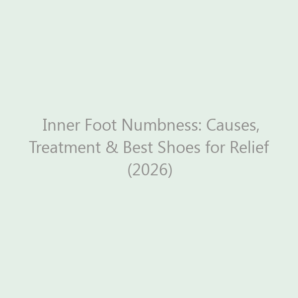 Inner Foot Numbness: Causes, Treatment & Best Shoes for Relief (2026)