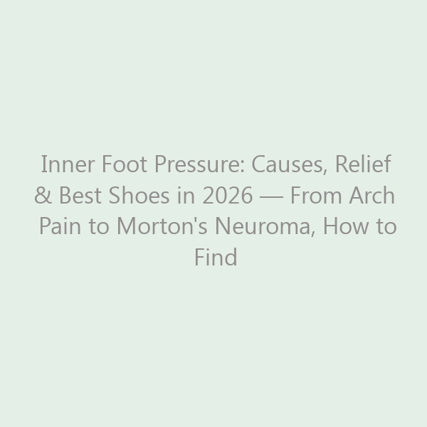 Inner Foot Pressure: Causes, Relief & Best Shoes in 2026 — From Arch Pain to Morton’s Neuroma, How to Find Lasting Relief