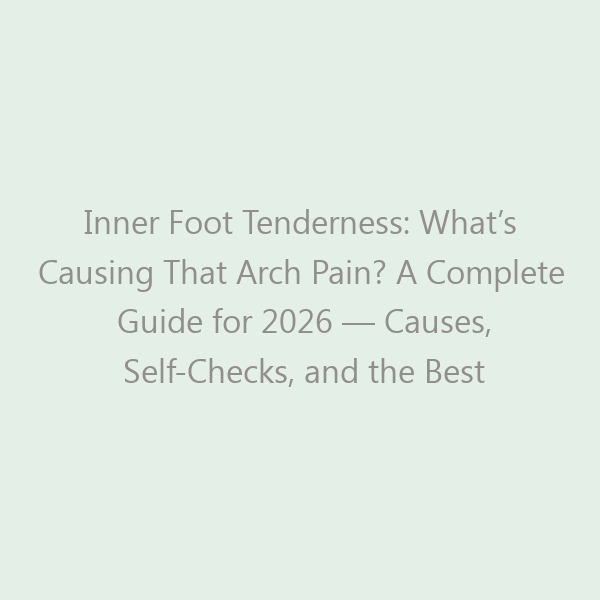 Inner Foot Tenderness: What’s Causing That Arch Pain? A Complete Guide for 2026 — Causes, Self-Checks, and the Best Shoes for Relief