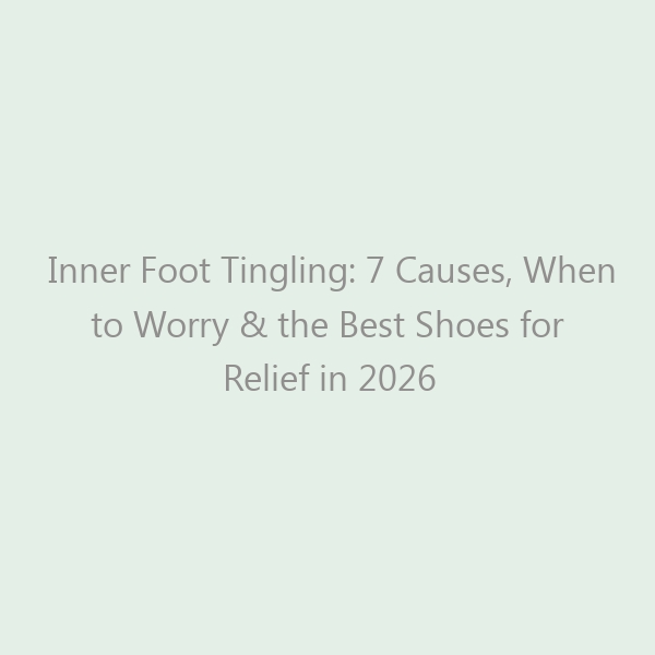 Inner Foot Tingling: 7 Causes, When to Worry & the Best Shoes for Relief in 2026