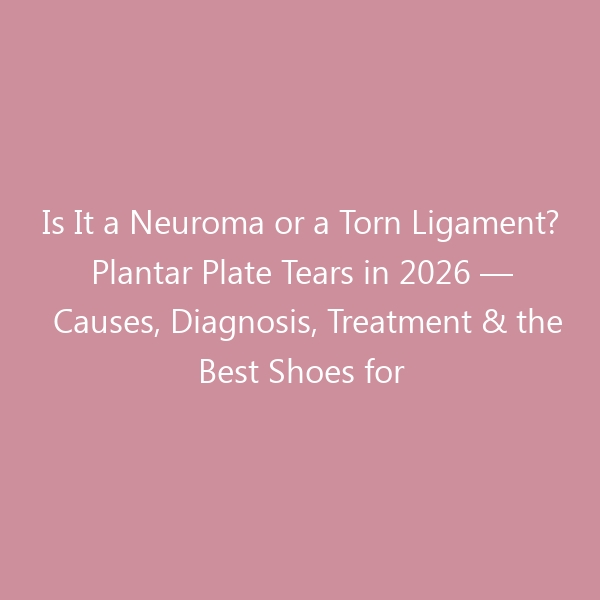 Is It a Neuroma or a Torn Ligament? Plantar Plate Tears in 2026 — Causes, Diagnosis, Treatment & the Best Shoes for Recovery