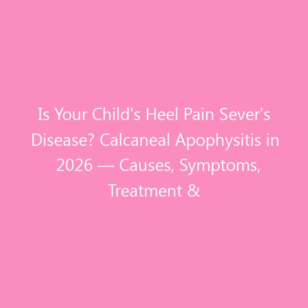 Is Your Child's Heel Pain Sever's Disease? Calcaneal Apophysitis in 2026 — Causes, Symptoms, Treatment & the Best Shoes for Active Kids