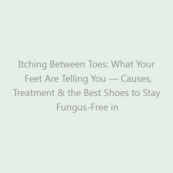 Itching Between Toes: What Your Feet Are Telling You — Causes, Treatment & the Best Shoes to Stay Fungus-Free in 2026