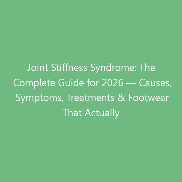 Joint Stiffness Syndrome: The Complete Guide for 2026 — Causes, Symptoms, Treatments & Footwear That Actually Helps
