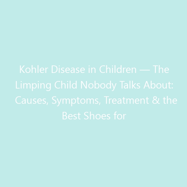 Kohler Disease in Children — The Limping Child Nobody Talks About: Causes, Symptoms, Treatment & the Best Shoes for Recovery (2026 Guide)
