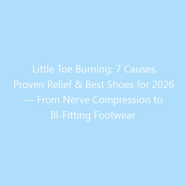Little Toe Burning: 7 Causes, Proven Relief & Best Shoes for 2026 — From Nerve Compression to Ill-Fitting Footwear