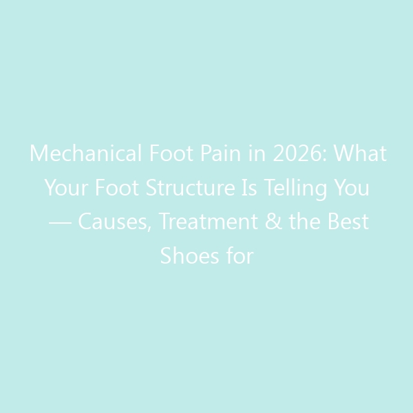 Mechanical Foot Pain in 2026: What Your Foot Structure Is Telling You — Causes, Treatment & the Best Shoes for Long-Term Relief
