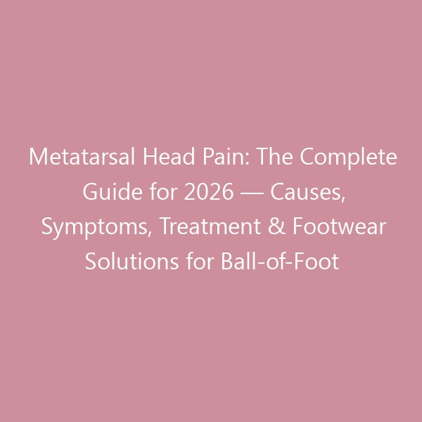 Metatarsal Head Pain: The Complete Guide for 2026 — Causes, Symptoms, Treatment & Footwear Solutions for Ball-of-Foot Pain
