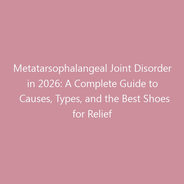 Metatarsophalangeal Joint Disorder in 2026: A Complete Guide to Causes, Types, and the Best Shoes for Relief
