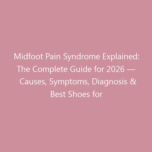 Midfoot Pain Syndrome Explained: The Complete Guide for 2026 — Causes, Symptoms, Diagnosis & Best Shoes for Recovery