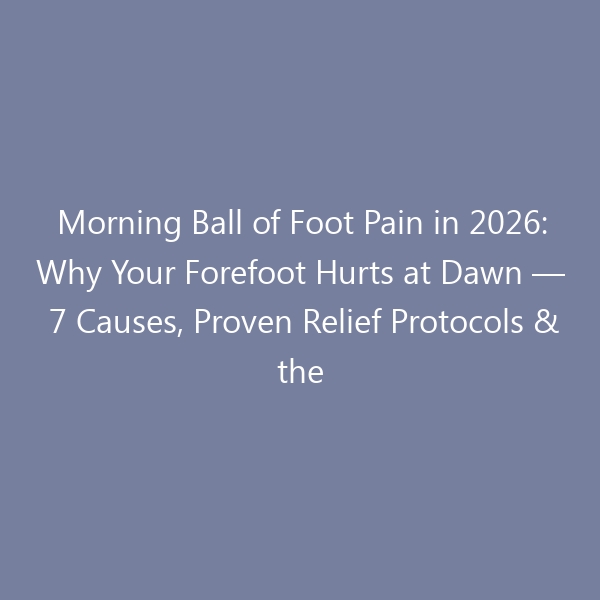 Morning Ball of Foot Pain in 2026: Why Your Forefoot Hurts at Dawn — 7 Causes, Proven Relief Protocols & the Shoes That Actually Help