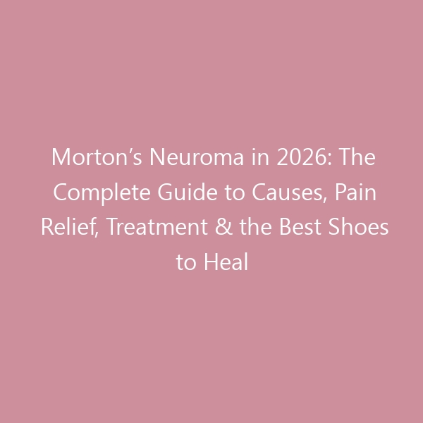 Morton’s Neuroma in 2026: The Complete Guide to Causes, Pain Relief, Treatment & the Best Shoes to Heal