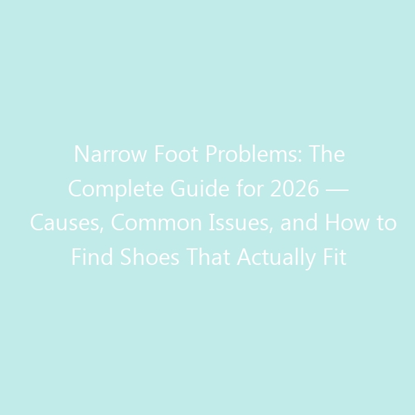 Narrow Foot Problems: The Complete Guide for 2026 — Causes, Common Issues, and How to Find Shoes That Actually Fit