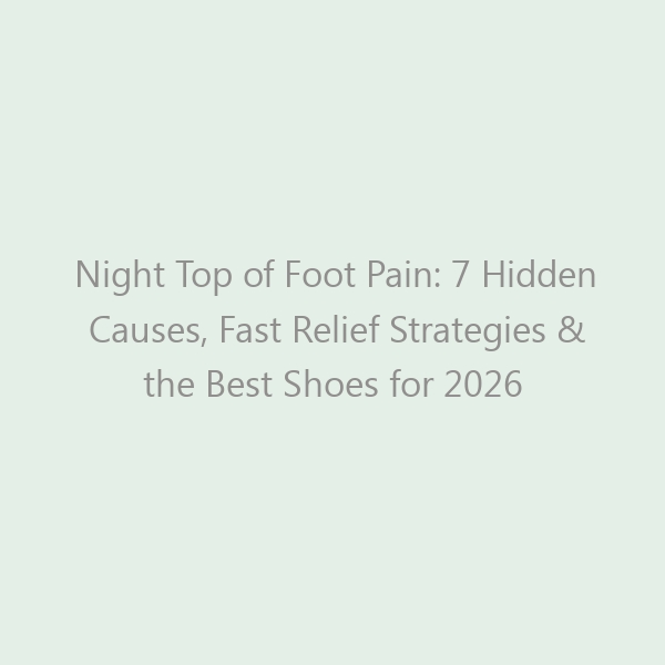 Night Top of Foot Pain: 7 Hidden Causes, Fast Relief Strategies & the Best Shoes for 2026