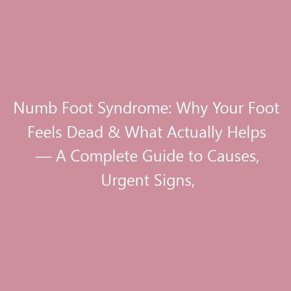Numb Foot Syndrome: Why Your Foot Feels Dead & What Actually Helps — A Complete Guide to Causes, Urgent Signs, Treatments & the Right Footwear for 2026