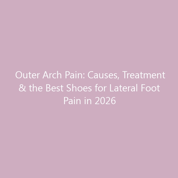 Outer Arch Pain: Causes, Treatment & the Best Shoes for Lateral Foot Pain in 2026