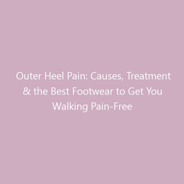 Outer Heel Pain: Causes, Treatment & the Best Footwear to Get You Walking Pain-Free