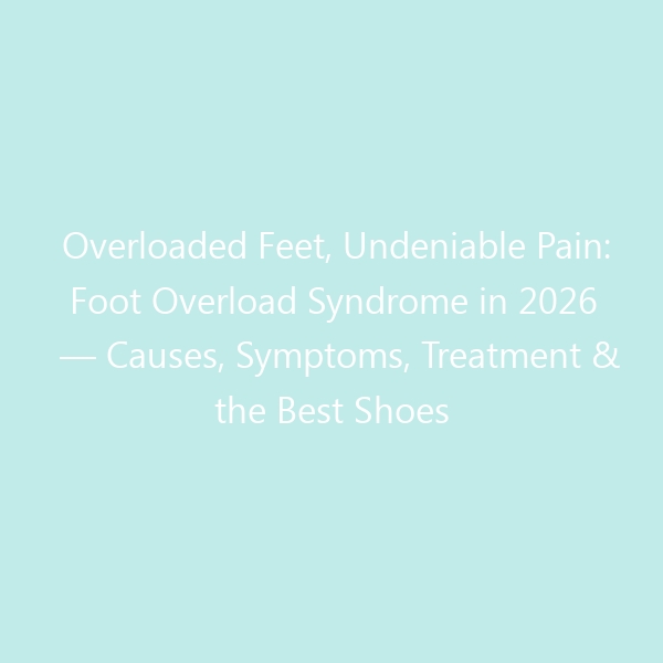 Overloaded Feet, Undeniable Pain: Foot Overload Syndrome in 2026 — Causes, Symptoms, Treatment & the Best Shoes for Recovery