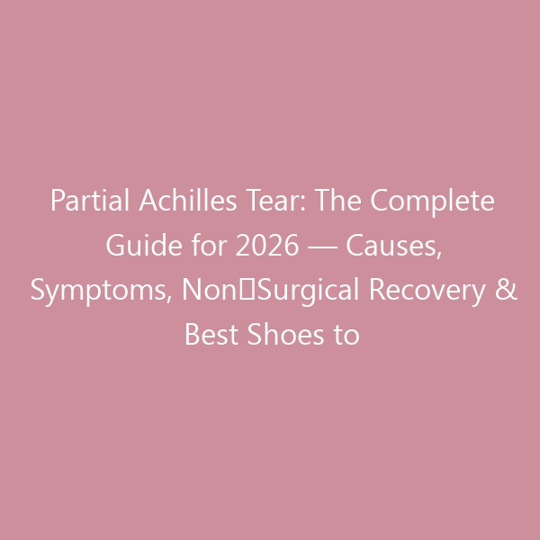 Partial Achilles Tear: The Complete Guide for 2026 — Causes, Symptoms, Non‑Surgical Recovery & Best Shoes to Speed Healing