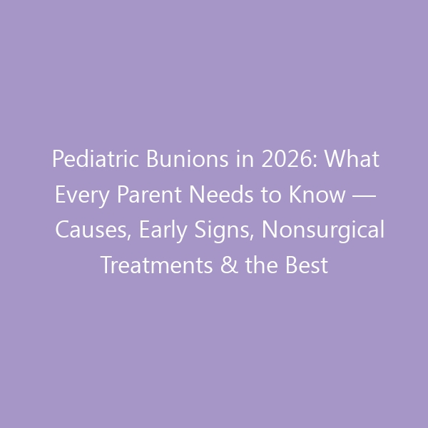 Pediatric Bunions in 2026: What Every Parent Needs to Know — Causes, Early Signs, Nonsurgical Treatments & the Best Shoes for Growing Feet