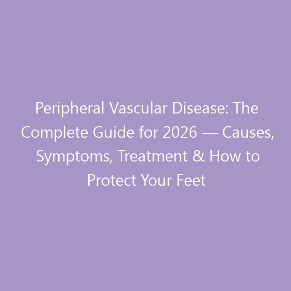 Peripheral Vascular Disease: The Complete Guide for 2026 — Causes, Symptoms, Treatment & How to Protect Your Feet