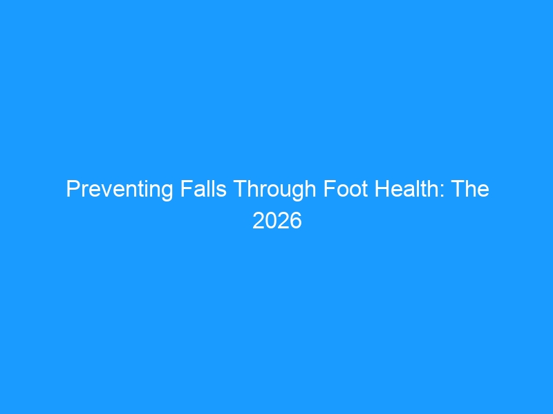 Preventing Falls Through Foot Health: The 2026 Guide to Stronger Feet, Better Balance & Safer Independence