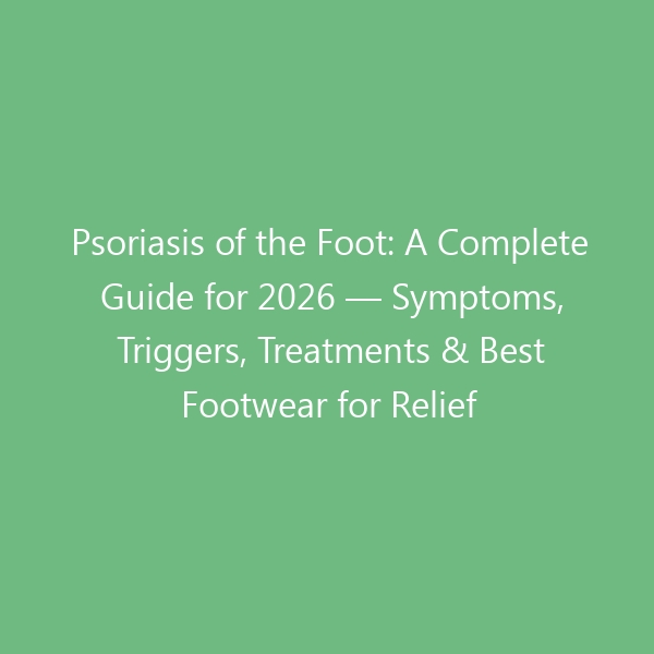 Psoriasis of the Foot: A Complete Guide for 2026 — Symptoms, Triggers, Treatments & Best Footwear for Relief