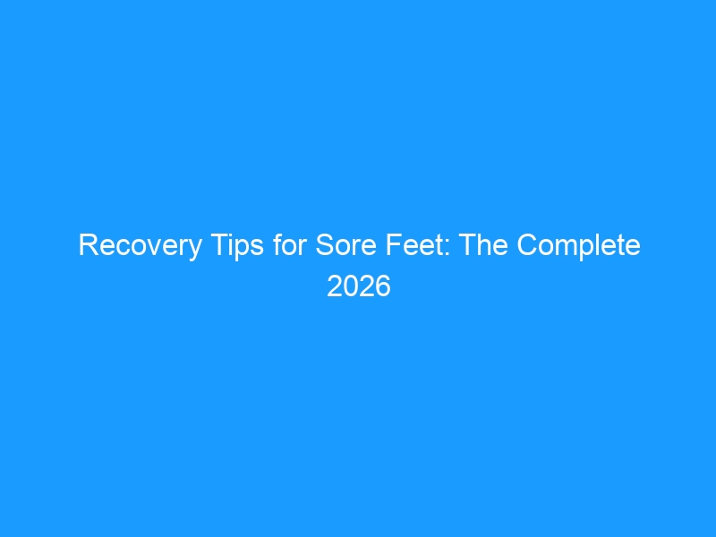 Recovery Tips for Sore Feet: The Complete 2026 Guide to Fast, Lasting Relief — Science-Backed Protocols, Targeted Stretches, Recovery Tools & the Best Footwear for Healing