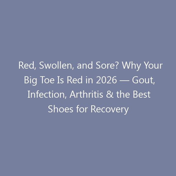 Red, Swollen, and Sore? Why Your Big Toe Is Red in 2026 — Gout, Infection, Arthritis & the Best Shoes for Recovery