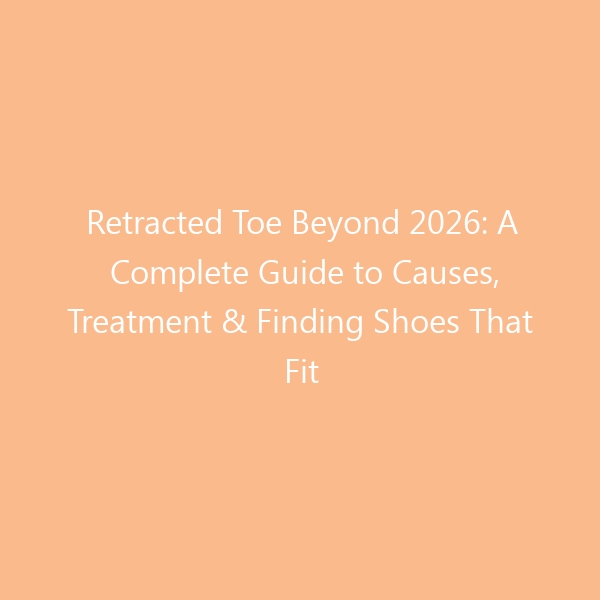 Retracted Toe Beyond 2026: A Complete Guide to Causes, Treatment & Finding Shoes That Fit