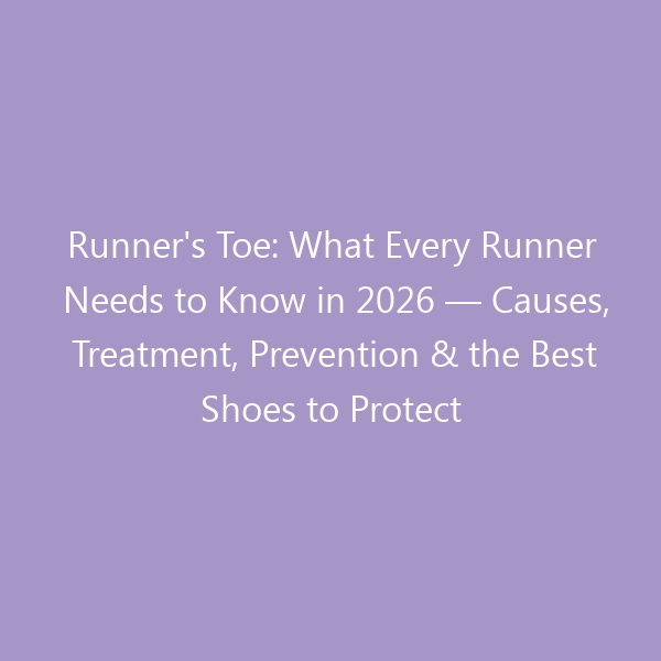 Runner’s Toe: What Every Runner Needs to Know in 2026 — Causes, Treatment, Prevention & the Best Shoes to Protect Your Toenails