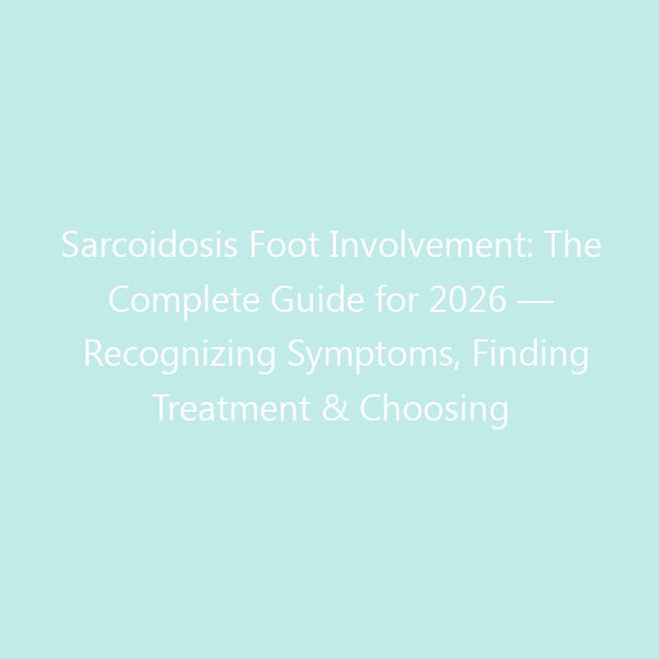 Sarcoidosis Foot Involvement: The Complete Guide for 2026 — Recognizing Symptoms, Finding Treatment & Choosing the Right Shoes
