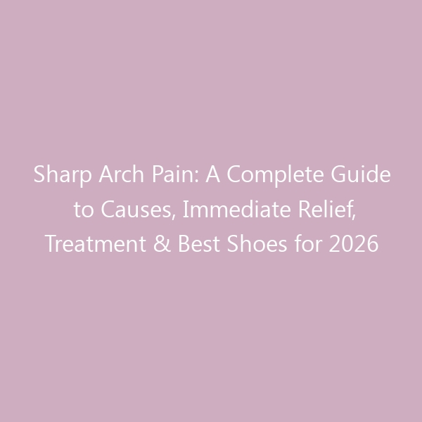 Sharp Arch Pain: A Complete Guide to Causes, Immediate Relief, Treatment & Best Shoes for 2026