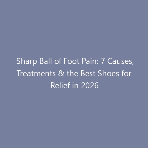 Sharp Ball of Foot Pain: 7 Causes, Treatments & the Best Shoes for Relief in 2026