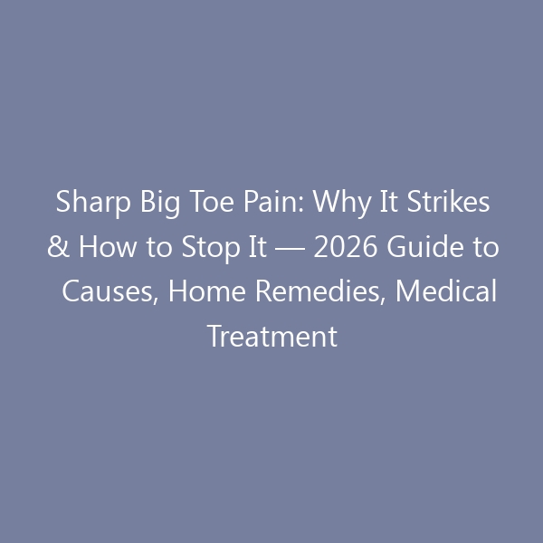 Sharp Big Toe Pain: Why It Strikes & How to Stop It — 2026 Guide to Causes, Home Remedies, Medical Treatment & the Right Footwear