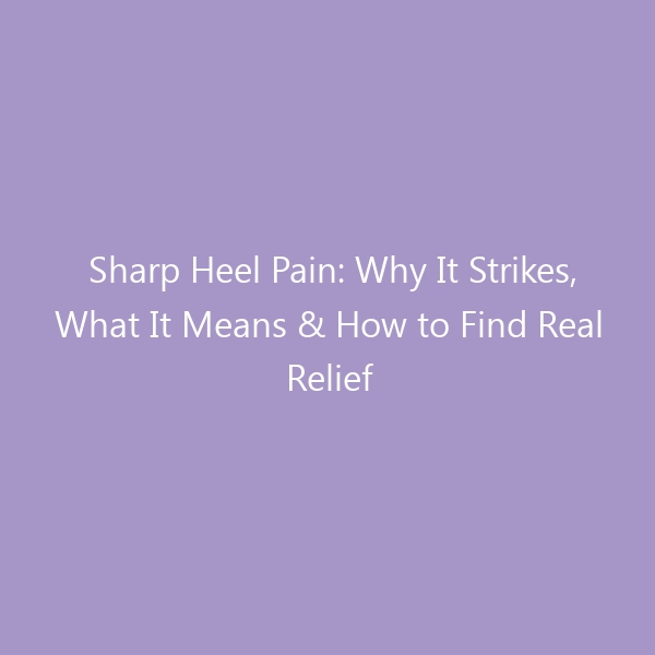 Sharp Heel Pain: Why It Strikes, What It Means & How to Find Real Relief