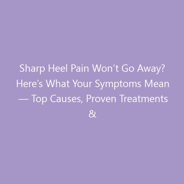 Sharp Heel Pain Won&rsquo;t Go Away? Here&rsquo;s What Your Symptoms Mean &mdash; Top Causes, Proven Treatments & Best Shoes for Relief