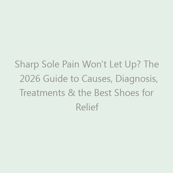 Sharp Sole Pain Won’t Let Up? The 2026 Guide to Causes, Diagnosis, Treatments & the Best Shoes for Relief
