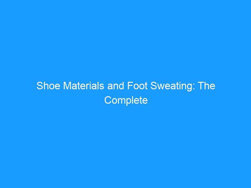 Shoe Materials and Foot Sweating: The Complete Guide for 2026 — Breathability, Moisture Management & Odor Control